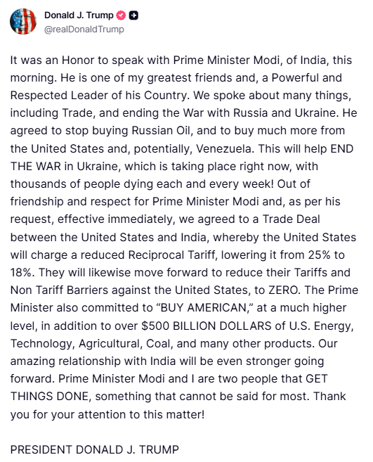 Trump: Es war mir eine Ehre, heute Morgen mit dem indischen Premierminister Modi zu sprechen. Er ist einer meiner engsten Freunde und ein einflussreicher und hoch angesehener Staatsmann. Wir sprachen über viele Themen, darunter Handel und die Beendigung des Krieges mit Russland und der Ukraine. Er stimmte zu, keine russischen Öllieferungen mehr zu tätigen und stattdessen deutlich mehr Öl aus den Vereinigten Staaten und möglicherweise auch aus Venezuela zu beziehen. Dies wird dazu beitragen, den Krieg in der Ukraine zu beenden, der derzeit stattfindet und in dem jede Woche Tausende von Menschen sterben.